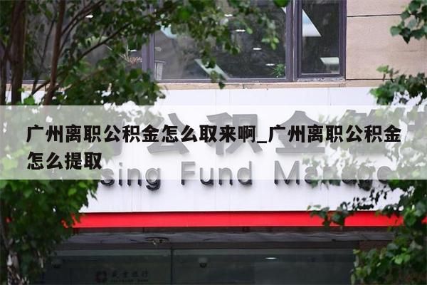 广州离职公积金怎么取来啊_广州离职公积金怎么提取